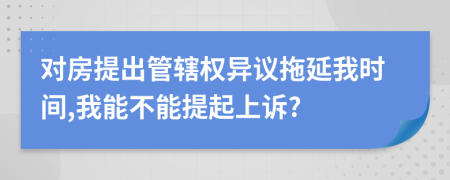 对房提出管辖权异议拖延我时间,我能不能提起上诉?