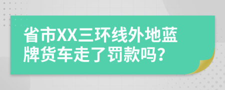 省市XX三环线外地蓝牌货车走了罚款吗？