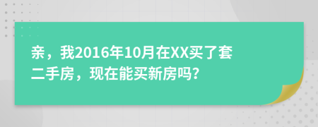 亲，我2016年10月在XX买了套二手房，现在能买新房吗？