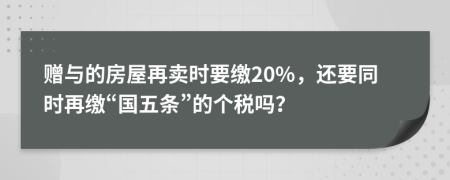 赠与的房屋再卖时要缴20%，还要同时再缴“国五条”的个税吗？