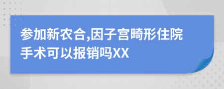 参加新农合,因子宫畸形住院手术可以报销吗XX