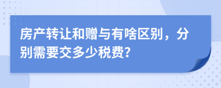 房产转让和赠与有啥区别，分别需要交多少税费？