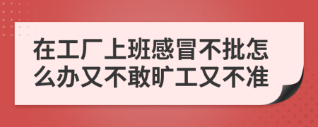 在工厂上班感冒不批怎么办又不敢旷工又不准