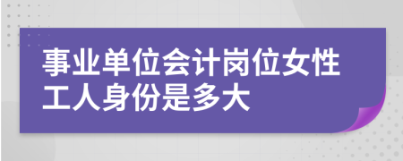 事业单位会计岗位女性工人身份是多大