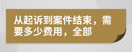 从起诉到案件结束，需要多少费用，全部