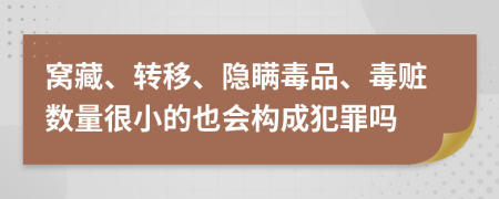 窝藏、转移、隐瞒毒品、毒赃数量很小的也会构成犯罪吗