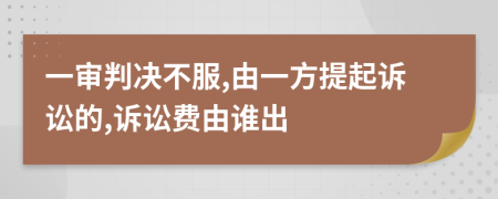 一审判决不服,由一方提起诉讼的,诉讼费由谁出