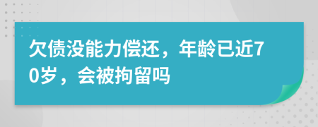 欠债没能力偿还，年龄已近70岁，会被拘留吗