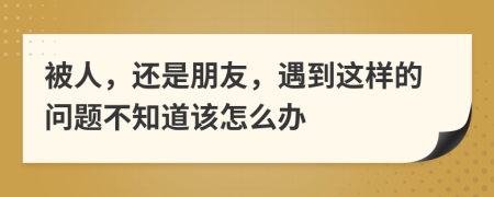 被人，还是朋友，遇到这样的问题不知道该怎么办