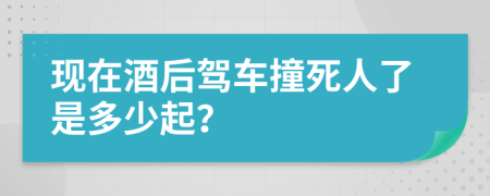 现在酒后驾车撞死人了是多少起？