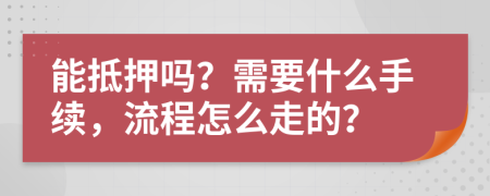 能抵押吗？需要什么手续，流程怎么走的？
