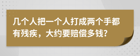 几个人把一个人打成两个手都有残疾，大约要赔偿多钱？