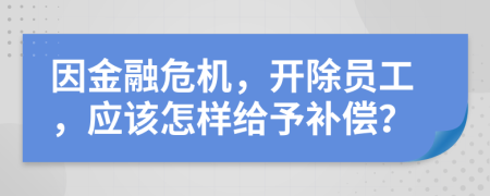 因金融危机，开除员工，应该怎样给予补偿？