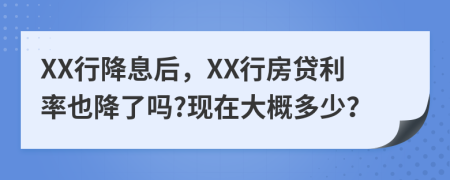 XX行降息后，XX行房贷利率也降了吗?现在大概多少？