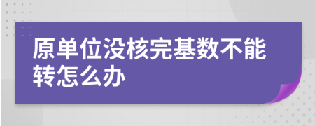 原单位没核完基数不能转怎么办