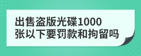 出售盗版光碟1000张以下要罚款和拘留吗