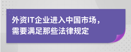 外资IT企业进入中国市场，需要满足那些法律规定