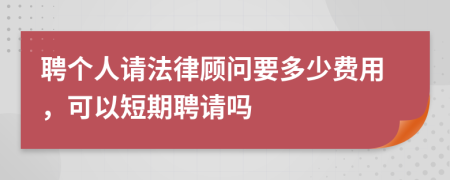 聘个人请法律顾问要多少费用，可以短期聘请吗