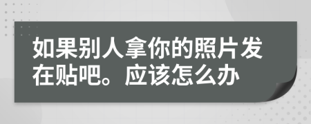 如果别人拿你的照片发在贴吧。应该怎么办