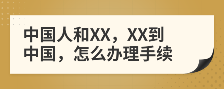 中国人和XX，XX到中国，怎么办理手续