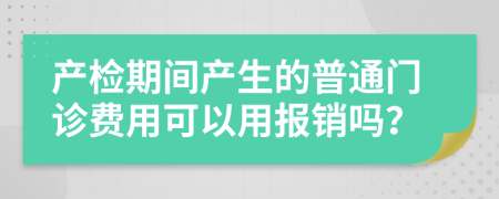 　　产检期间产生的普通门诊费用可以用报销吗？　　