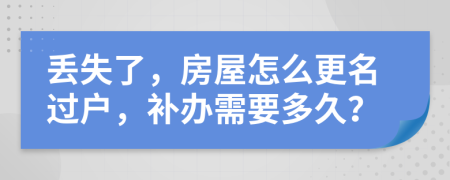 丢失了，房屋怎么更名过户，补办需要多久？