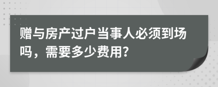 赠与房产过户当事人必须到场吗，需要多少费用？