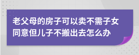 老父母的房子可以卖不需子女同意但儿子不搬出去怎么办