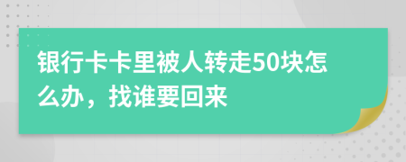 银行卡卡里被人转走50块怎么办，找谁要回来