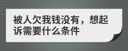 被人欠我钱没有，想起诉需要什么条件