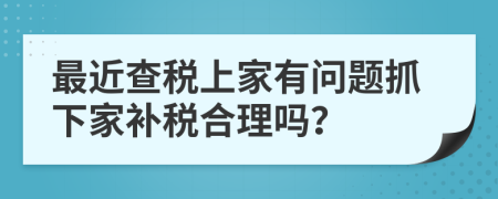 最近查税上家有问题抓下家补税合理吗？