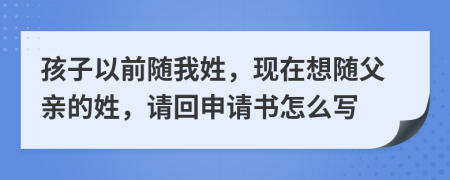 孩子以前随我姓，现在想随父亲的姓，请回申请书怎么写