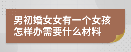 男初婚女女有一个女孩怎样办需要什么材料