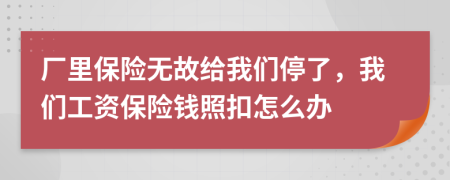 厂里保险无故给我们停了，我们工资保险钱照扣怎么办