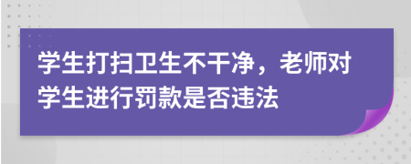 学生打扫卫生不干净，老师对学生进行罚款是否违法