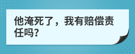 他淹死了，我有赔偿责任吗？