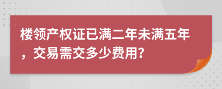 楼领产权证已满二年未满五年，交易需交多少费用？