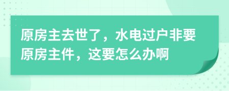 原房主去世了，水电过户非要原房主件，这要怎么办啊