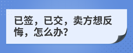已签，已交，卖方想反悔，怎么办？