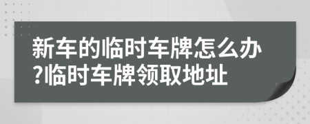 新车的临时车牌怎么办?临时车牌领取地址