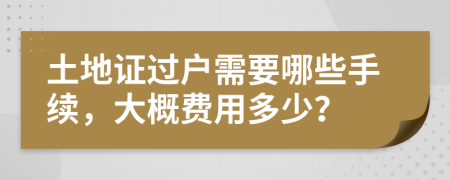 土地证过户需要哪些手续，大概费用多少？