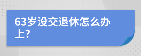 63岁没交退休怎么办上?