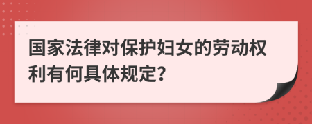 国家法律对保护妇女的劳动权利有何具体规定？