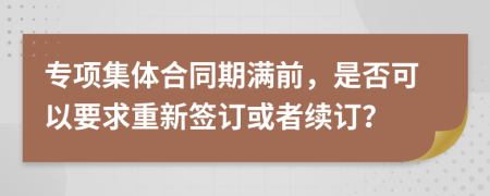 专项集体合同期满前，是否可以要求重新签订或者续订？