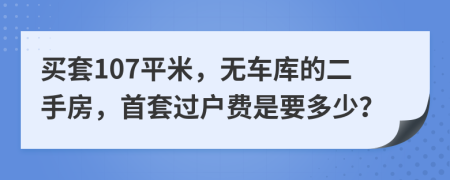 买套107平米，无车库的二手房，首套过户费是要多少？