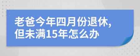 老爸今年四月份退休,但未满15年怎么办