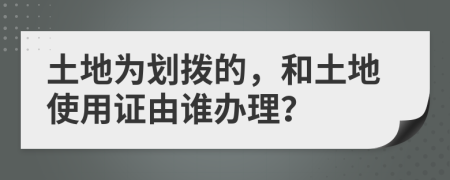 土地为划拨的，和土地使用证由谁办理？