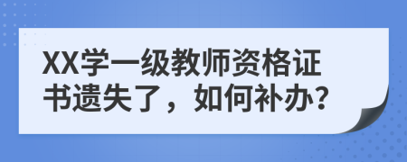 XX学一级教师资格证书遗失了，如何补办？