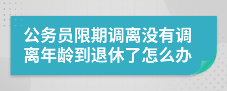 公务员限期调离没有调离年龄到退休了怎么办