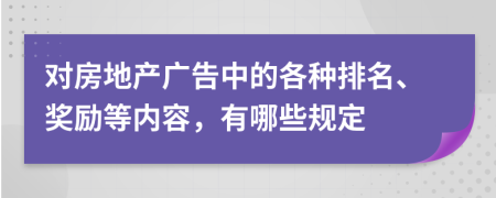 对房地产广告中的各种排名、奖励等内容，有哪些规定